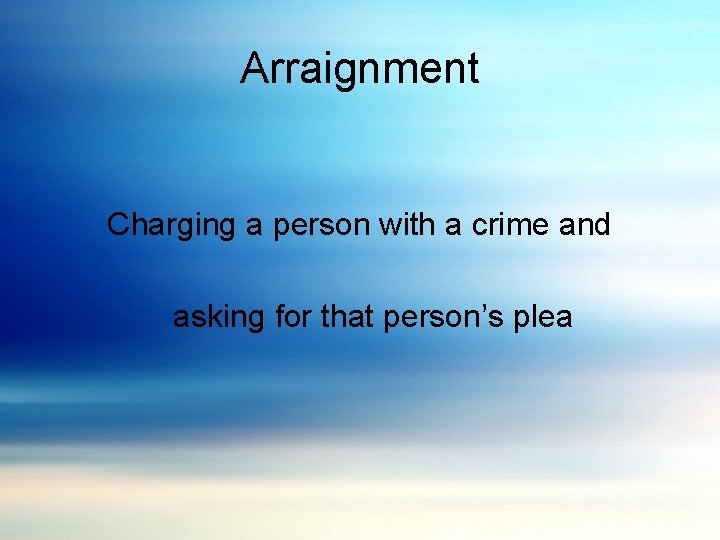 Arraignment Charging a person with a crime and asking for that person’s plea 