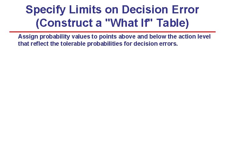 Specify Limits on Decision Error (Construct a "What If" Table) Assign probability values to Specify Limits on Decision Error (Construct a "What If" Table) Assign probability values to