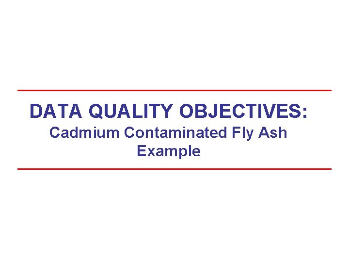 DATA QUALITY OBJECTIVES: Cadmium Contaminated Fly Ash Example DATA QUALITY OBJECTIVES: Cadmium Contaminated Fly Ash Example