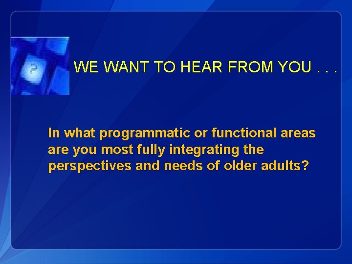 WE WANT TO HEAR FROM YOU. . . In what programmatic or functional areas
