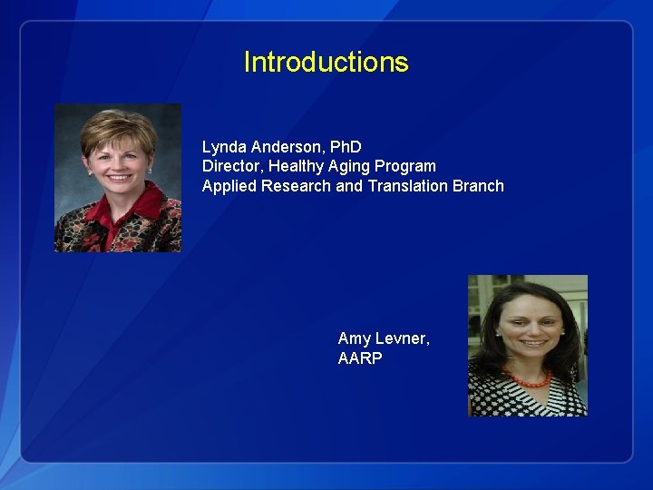 Introductions Lynda Anderson, Ph. D Director, Healthy Aging Program Applied Research and Translation Branch