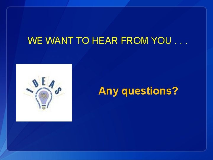 WE WANT TO HEAR FROM YOU. . . Any questions? 