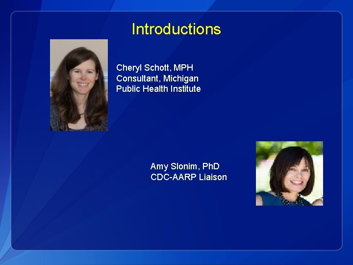 Introductions Cheryl Schott, MPH Consultant, Michigan Public Health Institute Amy Slonim, Ph. D CDC-AARP