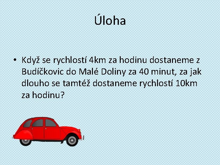 Úloha • Když se rychlostí 4 km za hodinu dostaneme z Budíčkovic do Malé