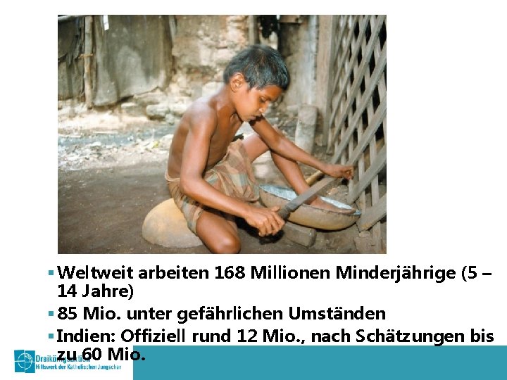 § Weltweit arbeiten 168 Millionen Minderjährige (5 – 14 Jahre) § 85 Mio. unter