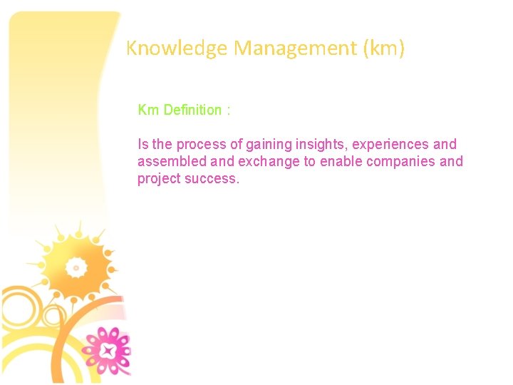 Knowledge Management (km) Km Definition : Is the process of gaining insights, experiences and