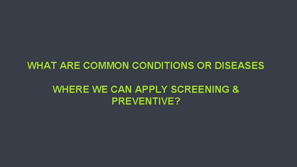 WHAT ARE COMMON CONDITIONS OR DISEASES WHERE WE CAN APPLY SCREENING & PREVENTIVE? 