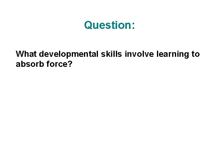Question: What developmental skills involve learning to absorb force?  Question: What developmental skills involve learning to absorb force?