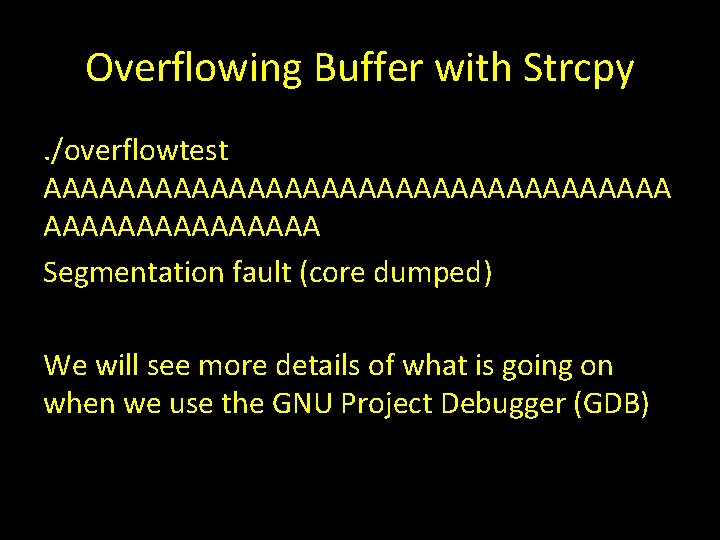 Overflowing Buffer with Strcpy. /overflowtest AAAAAAAAAAAAAAAAA Segmentation fault (core dumped) We will see more