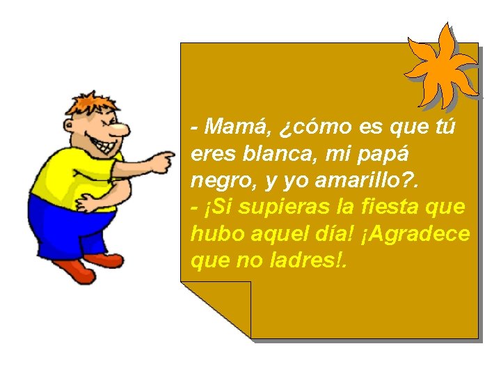 - Mamá, ¿cómo es que tú eres blanca, mi papá negro, y yo amarillo?