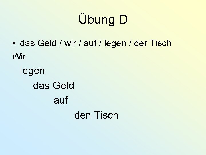 Übung D • das Geld / wir / auf / legen / der Tisch