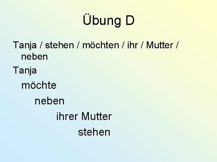 Übung D Tanja / stehen / möchten / ihr / Mutter / neben Tanja