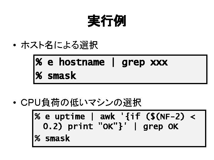 実行例 • ホスト名による選択 % e hostname | grep xxx % smask • CPU負荷の低いマシンの選択 %