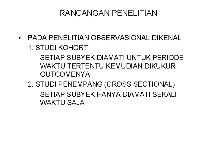 RANCANGAN PENELITIAN • PADA PENELITIAN OBSERVASIONAL DIKENAL 1. STUDI KOHORT SETIAP SUBYEK DIAMATI UNTUK