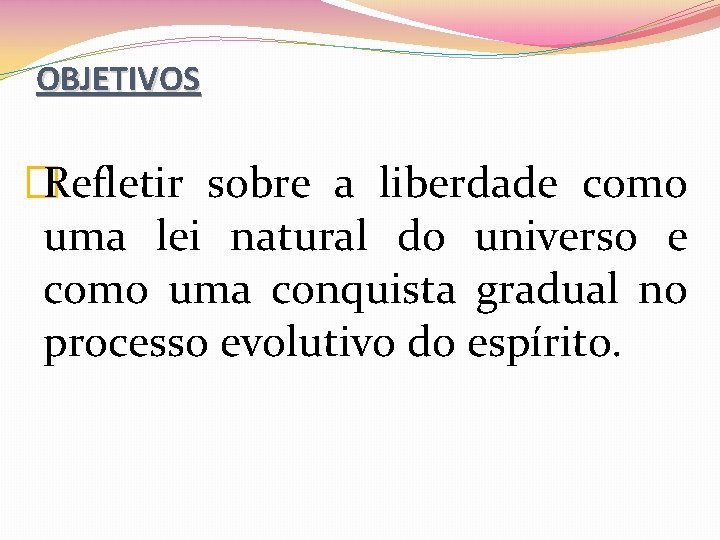 OBJETIVOS �Refletir sobre a liberdade como uma lei natural do universo e como uma