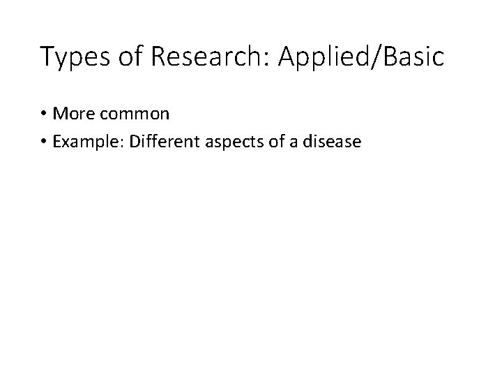 Types of Research: Applied/Basic • More common • Example: Different aspects of a disease