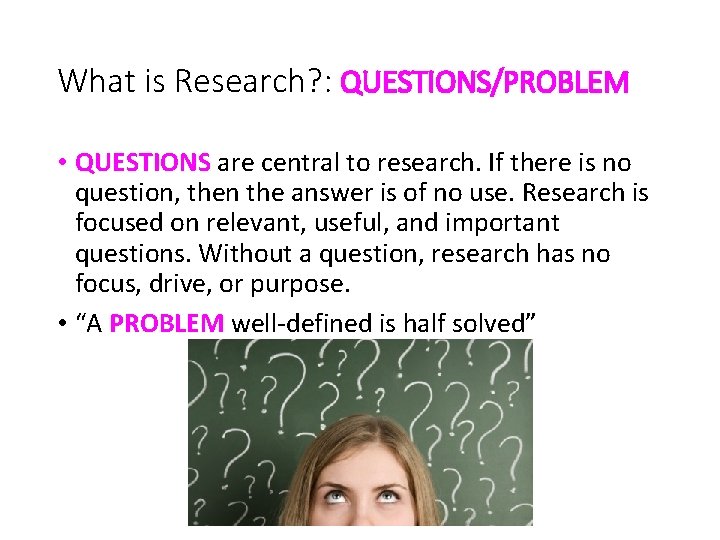 What is Research? : QUESTIONS/PROBLEM • QUESTIONS are central to research. If there is