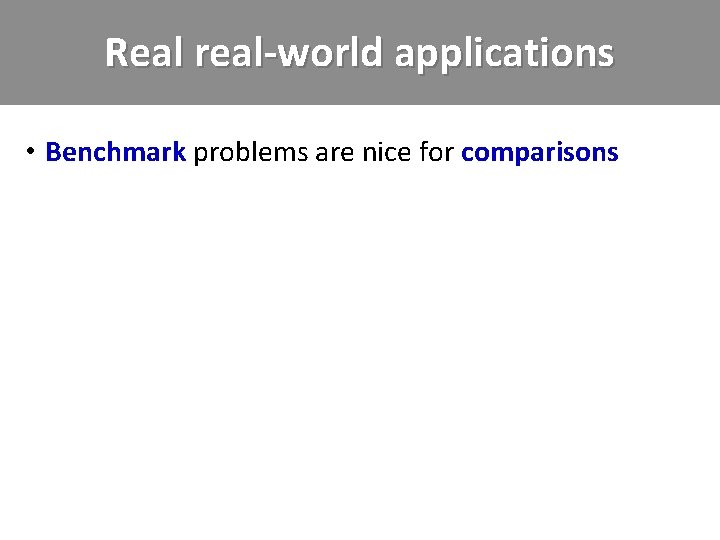 Real real-world applications • Benchmark problems are nice for comparisons 