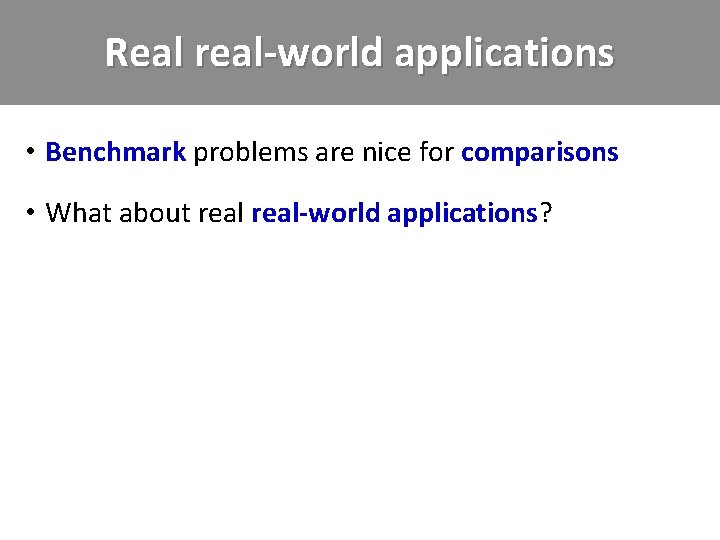 Real real-world applications • Benchmark problems are nice for comparisons • What about real-world