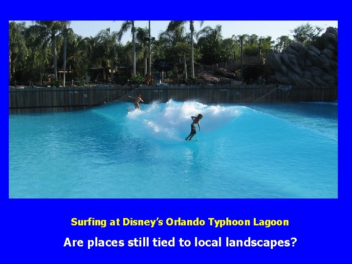 Surfing at Disney’s Orlando Typhoon Lagoon Are places still tied to local landscapes? 