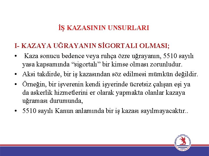 İŞ KAZASININ UNSURLARI I- KAZAYA UĞRAYANIN SİGORTALI OLMASI; • Kaza sonucu bedence veya ruhça