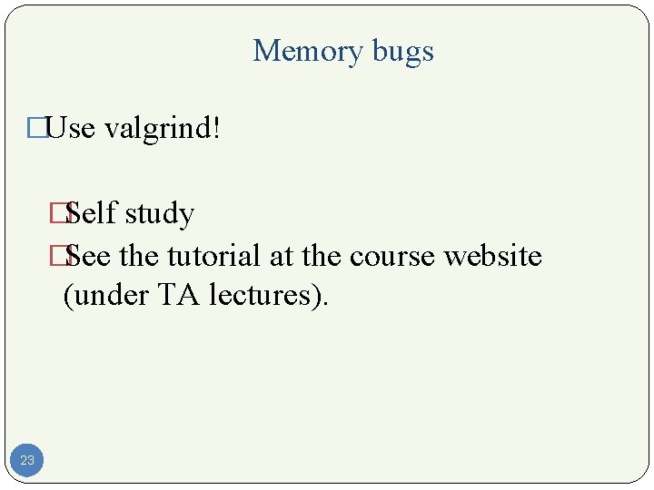 Memory bugs �Use valgrind! �Self study �See the tutorial at the course website (under