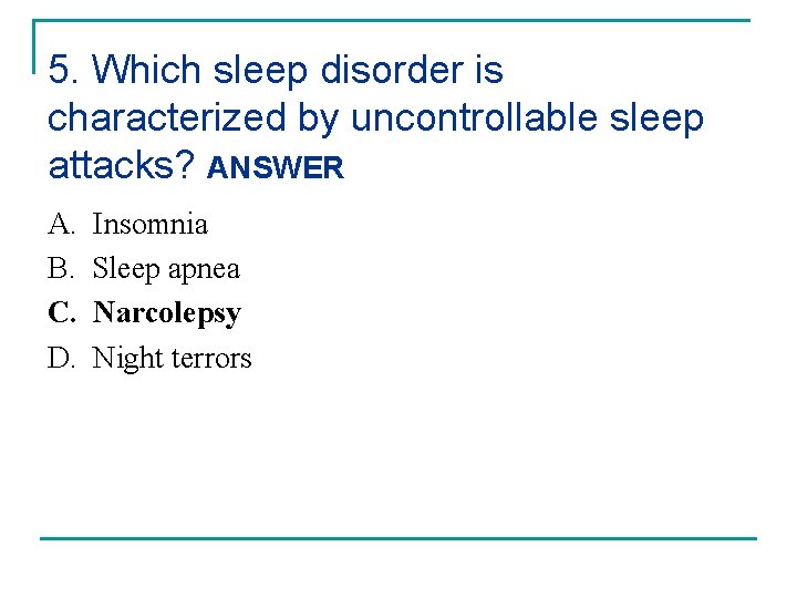 5. Which sleep disorder is characterized by uncontrollable sleep attacks? ANSWER A. B. C.