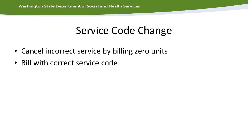 Service Code Change • Cancel incorrect service by billing zero units • Bill with