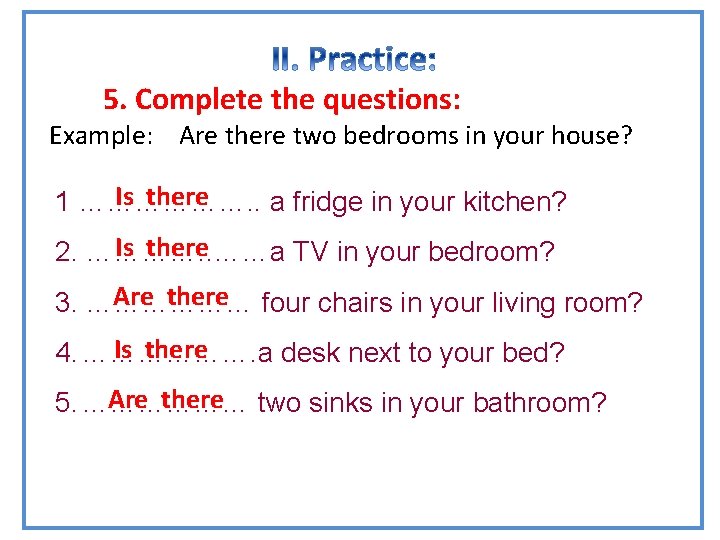 GRAMMAR 5. Complete the questions: Example: Are there two bedrooms in your house? Is