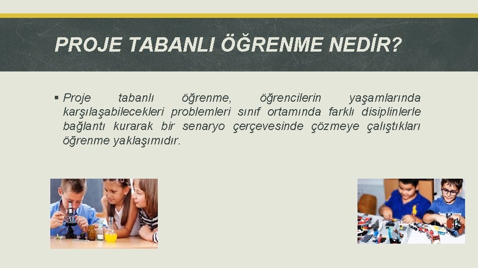 PROJE TABANLI ÖĞRENME NEDİR? § Proje tabanlı öğrenme, öğrencilerin yaşamlarında karşılaşabilecekleri problemleri sınıf ortamında