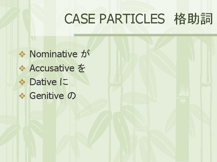 CASE PARTICLES 格助詞 v Nominative が v Accusative を v Dative に v Genitive