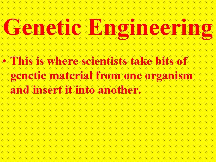 Genetic Engineering • This is where scientists take bits of genetic material from one