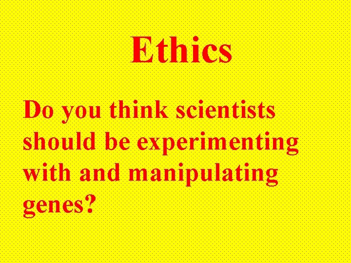 Ethics Do you think scientists should be experimenting with and manipulating genes? 