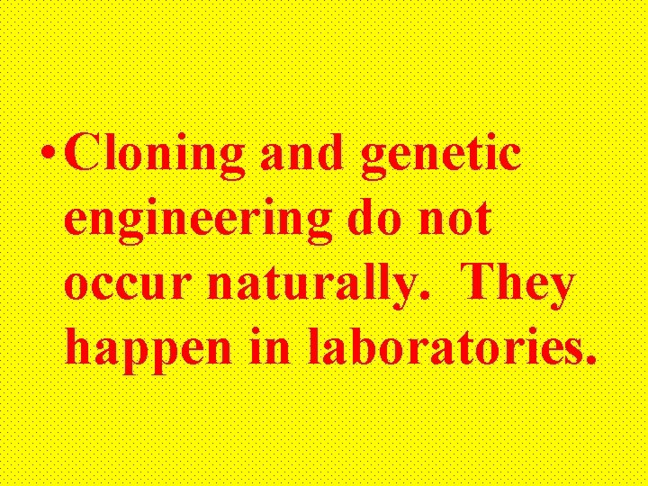  • Cloning and genetic engineering do not occur naturally. They happen in laboratories.