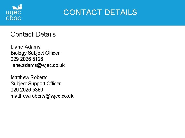 CONTACT DETAILS Contact Details Liane Adams Biology Subject Officer 029 2026 5126 liane. adams@wjec.