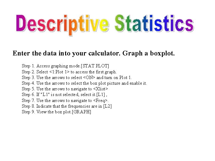 Enter the data into your calculator. Graph a boxplot. Step 1. Access graphing mode.