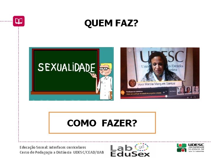 QUEM FAZ? COMO FAZER? Educação Sexual: interfaces curriculares Curso de Pedagogia a Distância UDESC/CEAD/UAB