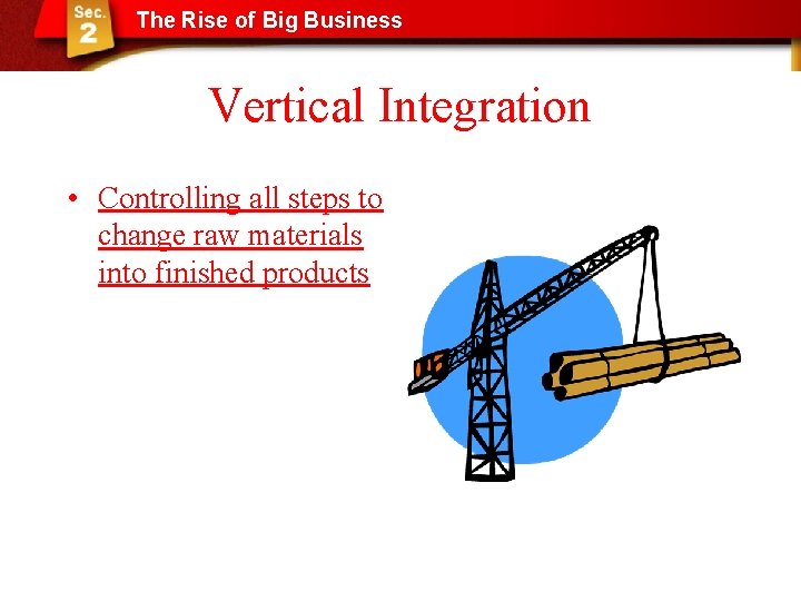 The Rise of Big Business Vertical Integration • Controlling all steps to change raw
