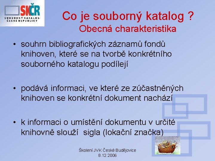 Co je souborný katalog ? Obecná charakteristika • souhrn bibliografických záznamů fondů knihoven, které