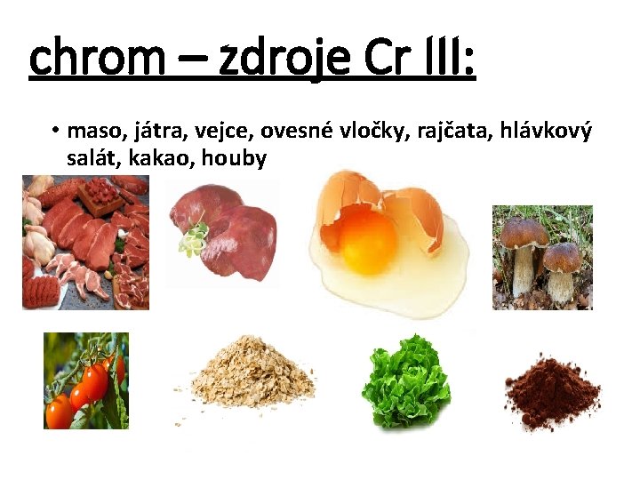 chrom – zdroje Cr III: • maso, játra, vejce, ovesné vločky, rajčata, hlávkový salát,