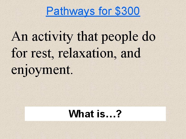 Pathways for $300 An activity that people do for rest, relaxation, and enjoyment. What