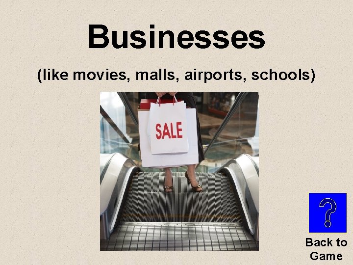 Businesses (like movies, malls, airports, schools) Back to Game 