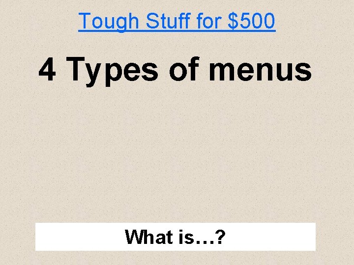 Tough Stuff for $500 4 Types of menus What is…? 