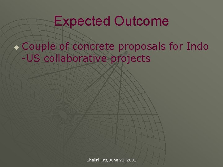 Expected Outcome u Couple of concrete proposals for Indo -US collaborative projects Shalini Urs,
