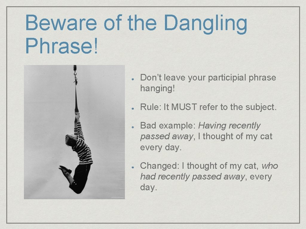 Beware of the Dangling Phrase! Don’t leave your participial phrase hanging! Rule: It MUST
