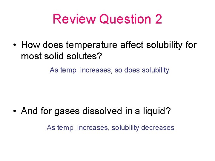 Review Question 2 • How does temperature affect solubility for most solid solutes? As