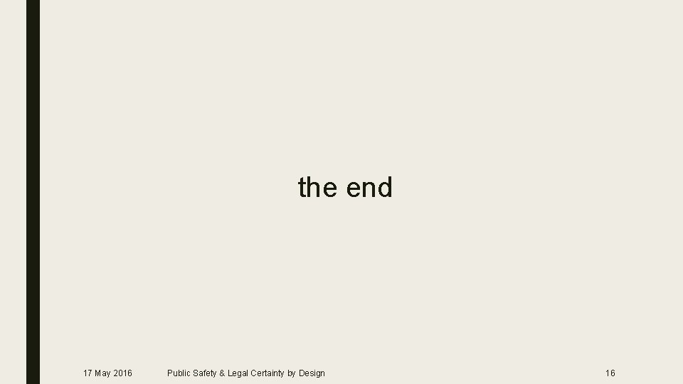 the end 17 May 2016 Public Safety & Legal Certainty by Design 16 