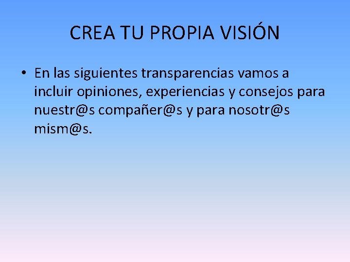 CREA TU PROPIA VISIÓN • En las siguientes transparencias vamos a incluir opiniones, experiencias