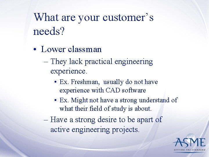 What are your customer’s needs? • Lower classman – They lack practical engineering experience.