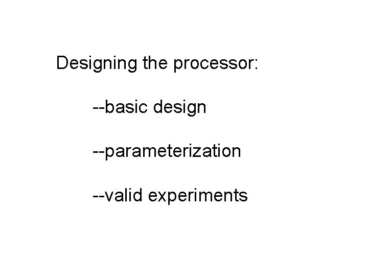 Designing the processor: --basic design --parameterization --valid experiments 